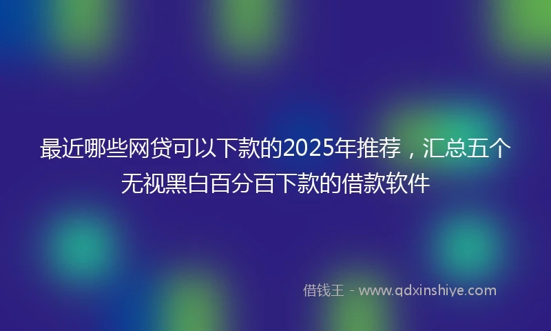 最近哪些网贷可以下款的2025年推荐，汇总五个无视黑白百分百下款的借款软件