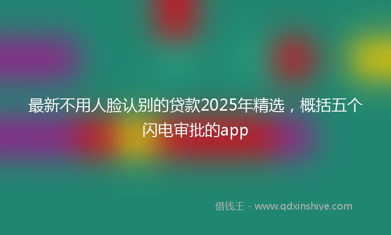 最新不用人脸认别的贷款2025年精选，概括五个闪电审批的app