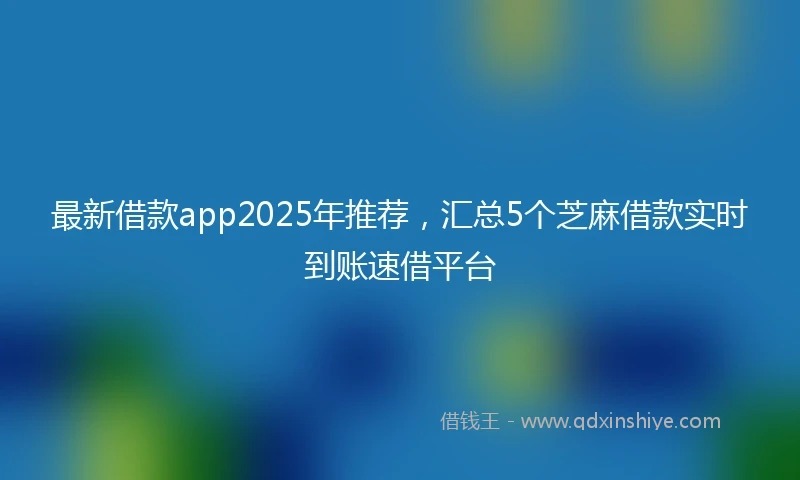 最新借款app2025年推荐，汇总5个芝麻借款实时到账速借平台