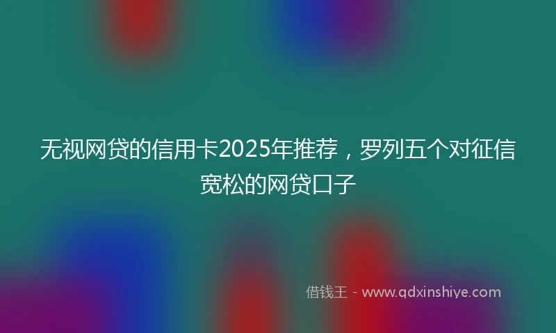 无视网贷的信用卡2025年推荐，罗列五个对征信宽松的网贷口子
