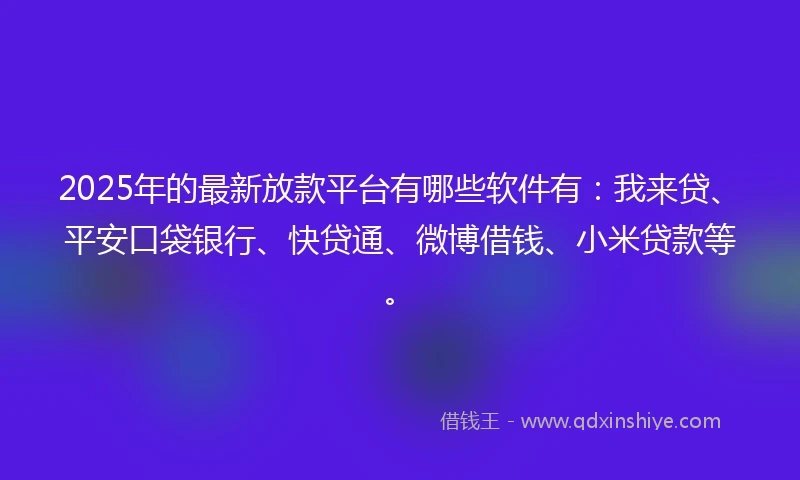 2025年的最新放款平台有哪些软件有:我来贷、平安口袋银行、快贷通、微博借钱、小米贷款等。