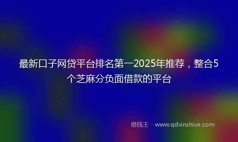 最新口子网贷平台排名第一2025年推荐，整合5个芝麻分负面借款的平台