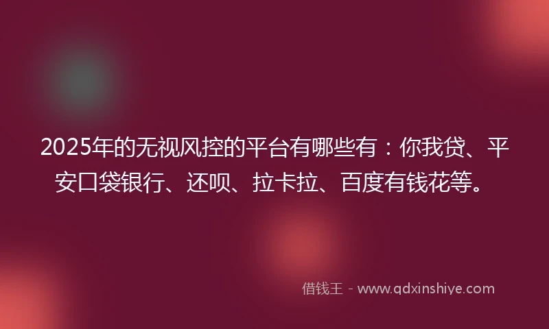 2025年的无视风控的平台有哪些有：你我贷、平安口袋银行、还呗、拉卡拉、百度有钱花等。