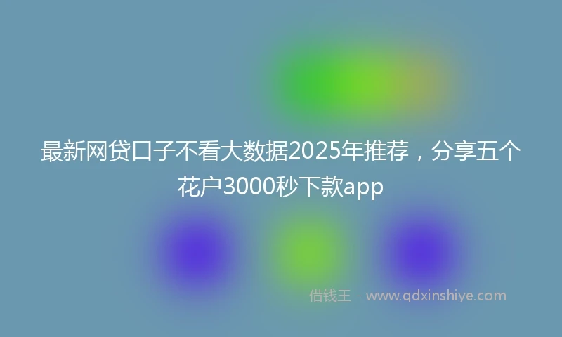 最新网贷口子不看大数据2025年推荐，分享五个花户3000秒下款app