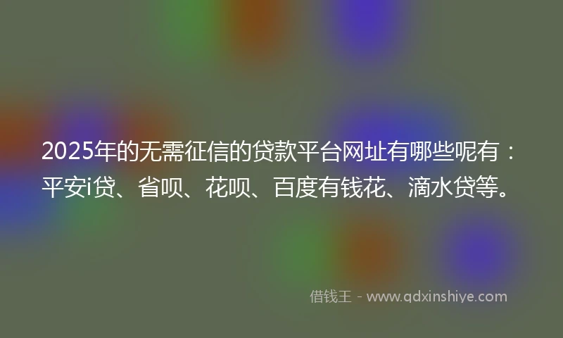 2025年的无需征信的贷款平台网址有哪些呢有：平安i贷、省呗、花呗、百度有钱花、滴水贷等。