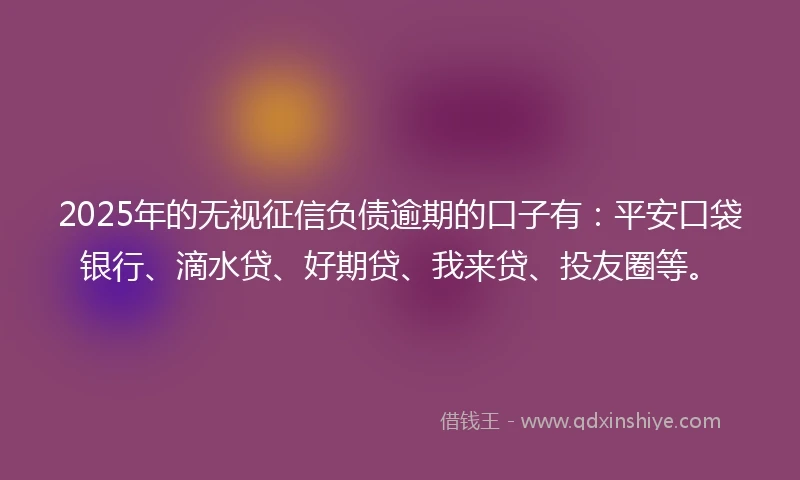 2025年的无视征信负债逾期的口子有：平安口袋银行、滴水贷、好期贷、我来贷、投友圈等。
