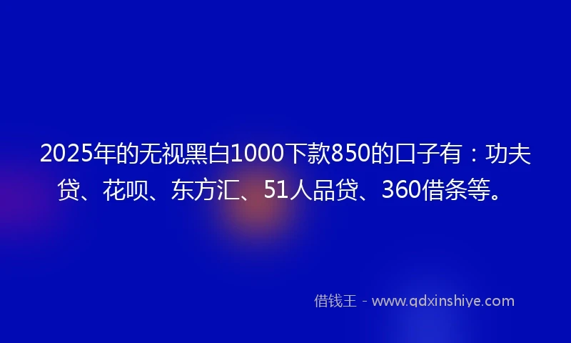 2025年的无视黑白1000下款850的口子有:功夫贷、花呗、东方汇、51人品贷、360借条等。