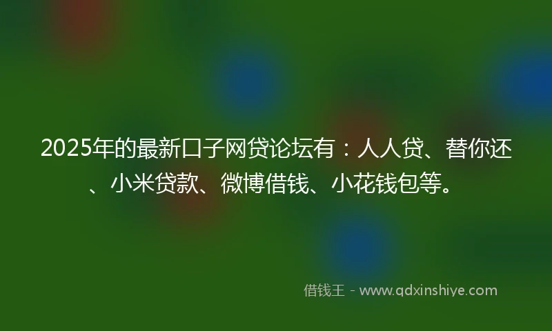 2025年的最新口子网贷论坛有：人人贷、替你还、小米贷款、微博借钱、小花钱包等。