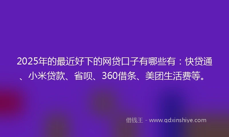 2025年的最近好下的网贷口子有哪些有：快贷通、小米贷款、省呗、360借条、美团生活费等。