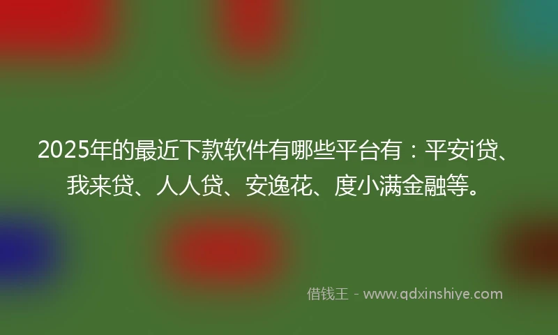 2025年的最近下款软件有哪些平台有：平安i贷、我来贷、人人贷、安逸花、度小满金融等。