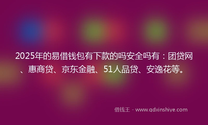2025年的易借钱包有下款的吗安全吗有：团贷网、惠商贷、京东金融、51人品贷、安逸花等。