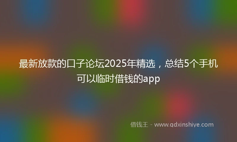 最新放款的口子论坛2025年精选，总结5个手机可以临时借钱的app