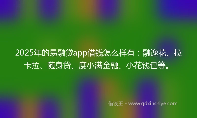 2025年的易融贷app借钱怎么样有：融逸花、拉卡拉、随身贷、度小满金融、小花钱包等。