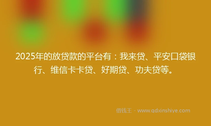 2025年的放贷款的平台有：我来贷、平安口袋银行、维信卡卡贷、好期贷、功夫贷等。