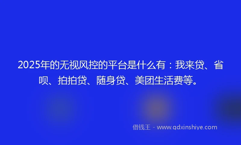 2025年的无视风控的平台是什么有：我来贷、省呗、拍拍贷、随身贷、美团生活费等。