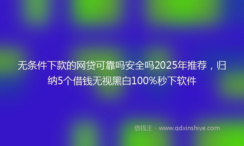 无条件下款的网贷可靠吗安全吗2025年推荐,归纳5个借钱无视黑白100%秒下软件