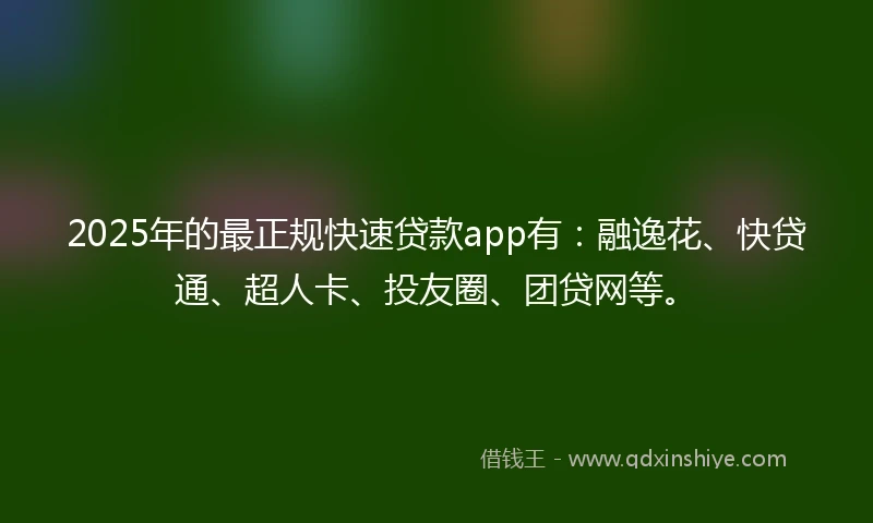 2025年的最正规快速贷款app有：融逸花、快贷通、超人卡、投友圈、团贷网等。