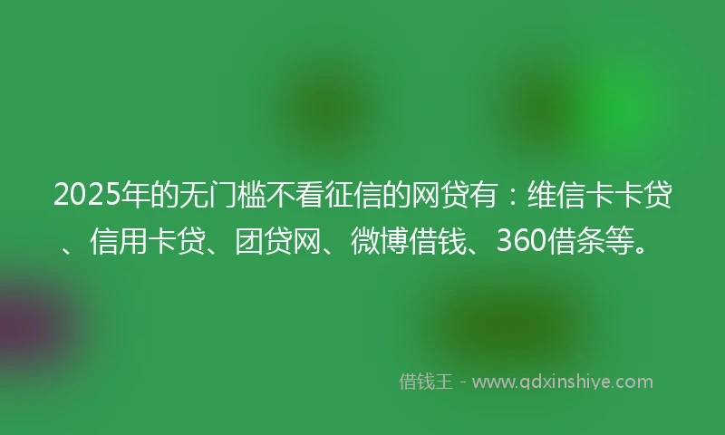 2025年的无门槛不看征信的网贷有:维信卡卡贷、信用卡贷、团贷网、微博借钱、360借条等。