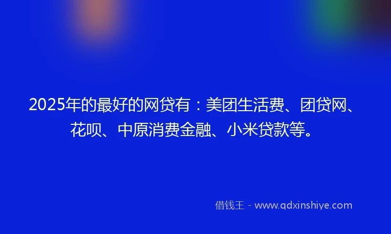 2025年的最好的网贷有：美团生活费、团贷网、花呗、中原消费金融、小米贷款等。