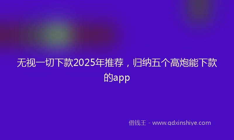无视一切下款2025年推荐，归纳五个高炮能下款的app