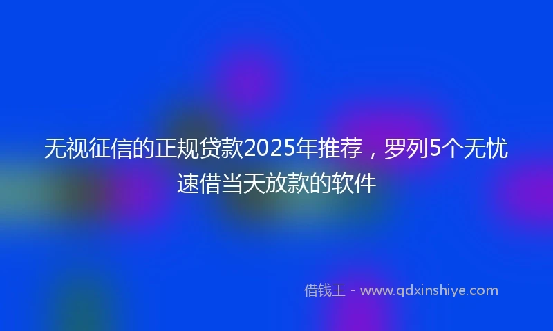 无视征信的正规贷款2025年推荐，罗列5个无忧速借当天放款的软件