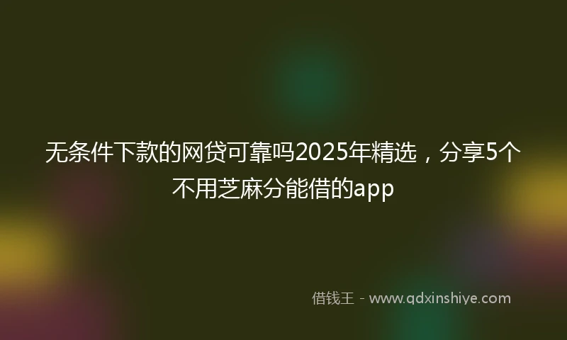 无条件下款的网贷可靠吗2025年精选，分享5个不用芝麻分能借的app