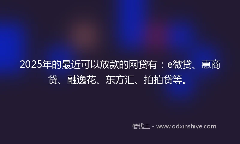 2025年的最近可以放款的网贷有:e微贷、惠商贷、融逸花、东方汇、拍拍贷等。