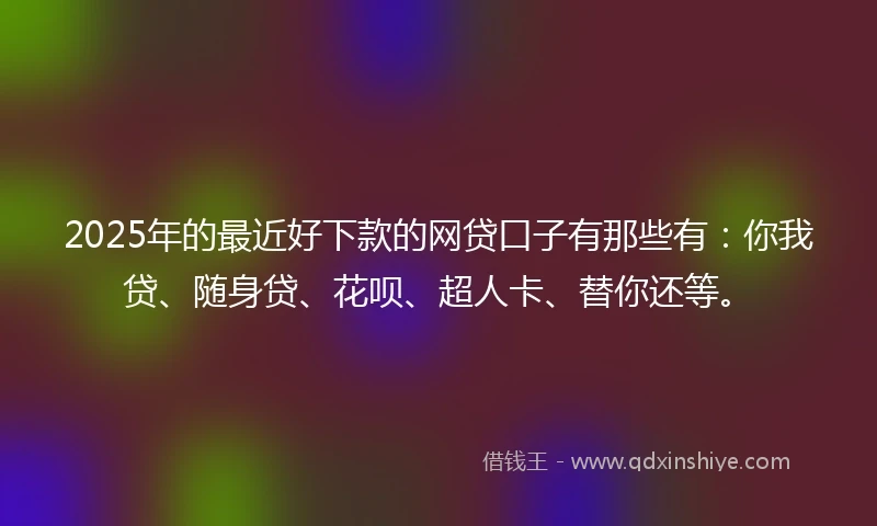 2025年的最近好下款的网贷口子有那些有：你我贷、随身贷、花呗、超人卡、替你还等。