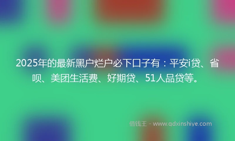 2025年的最新黑户烂户必下口子有：平安i贷、省呗、美团生活费、好期贷、51人品贷等。