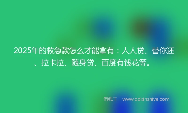 2025年的救急款怎么才能拿有：人人贷、替你还、拉卡拉、随身贷、百度有钱花等。
