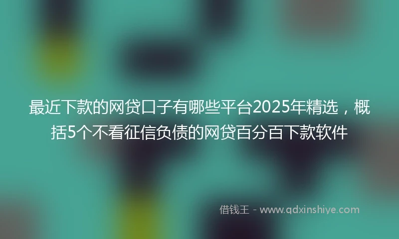 最近下款的网贷口子有哪些平台2025年精选，概括5个不看征信负债的网贷百分百下款软件