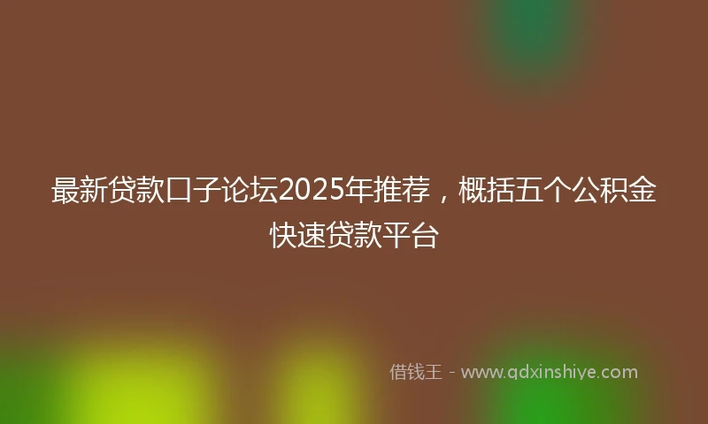 最新贷款口子论坛2025年推荐，概括五个公积金快速贷款平台
