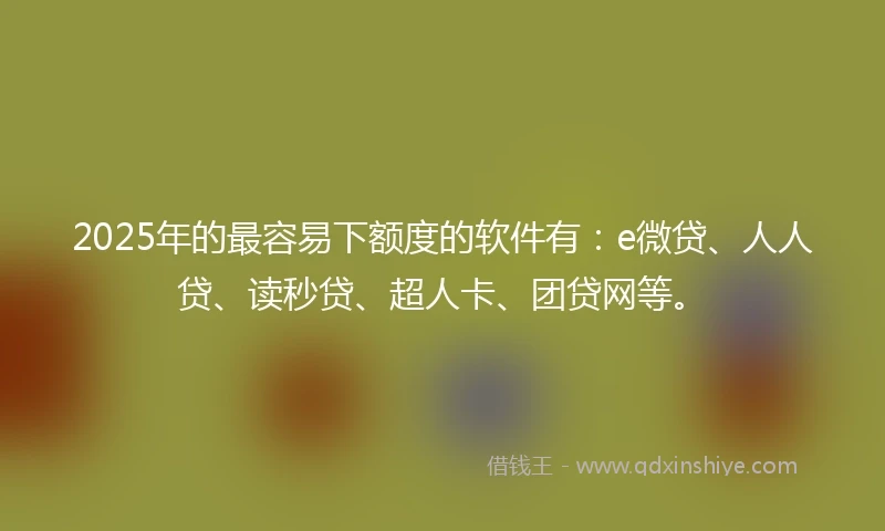 2025年的最容易下额度的软件有：e微贷、人人贷、读秒贷、超人卡、团贷网等。