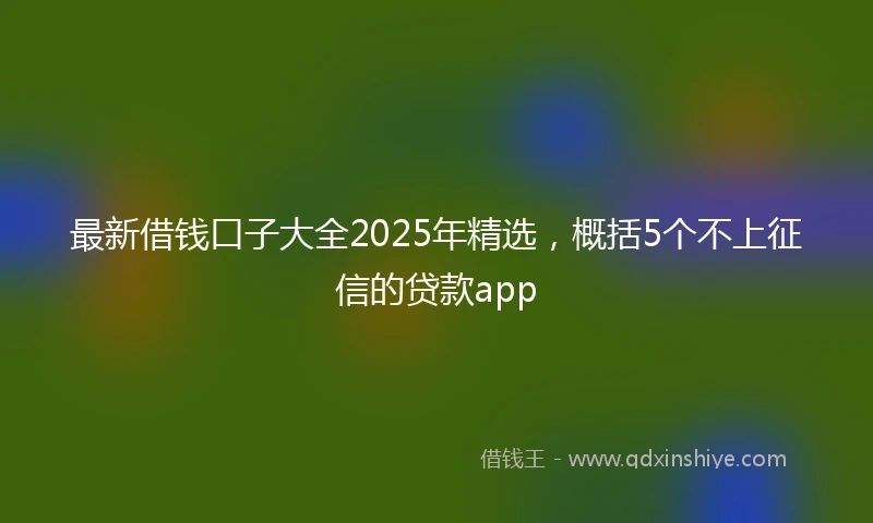 最新借钱口子大全2025年精选，概括5个不上征信的贷款app