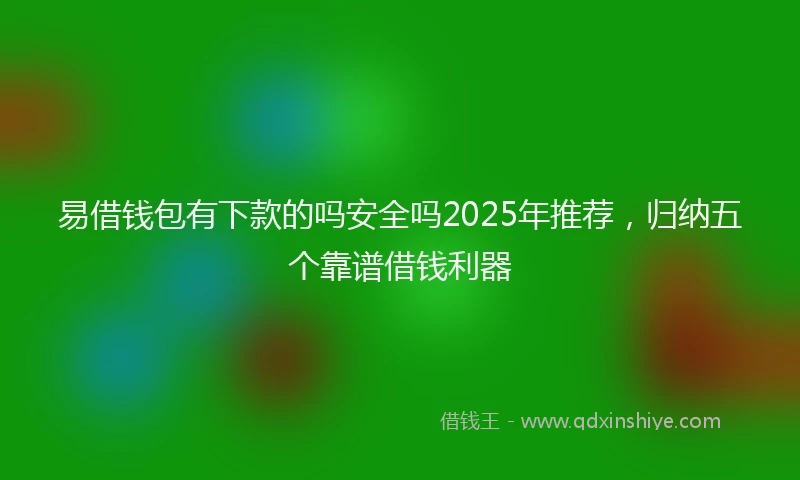 易借钱包有下款的吗安全吗2025年推荐，归纳五个靠谱借钱利器