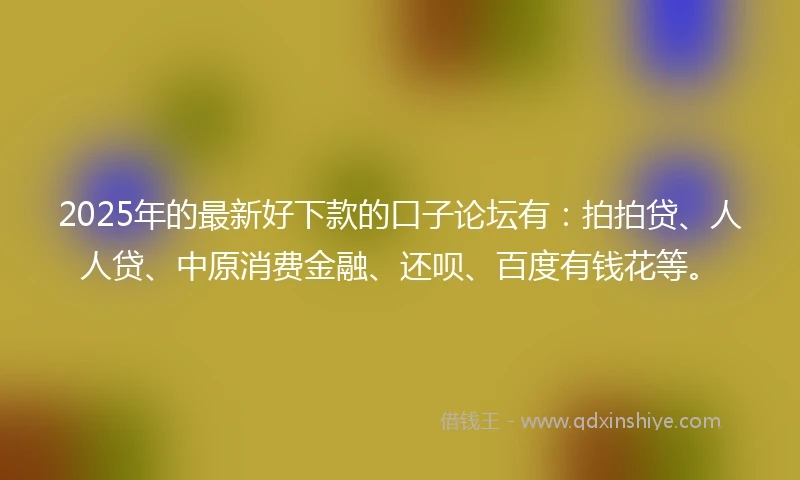 2025年的最新好下款的口子论坛有：拍拍贷、人人贷、中原消费金融、还呗、百度有钱花等。