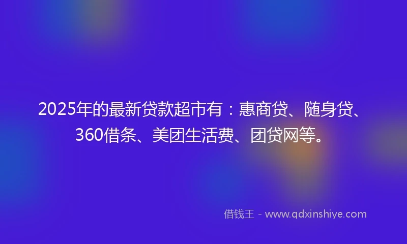 2025年的最新贷款超市有:惠商贷、随身贷、360借条、美团生活费、团贷网等。
