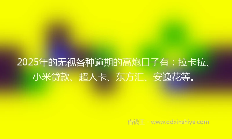 2025年的无视各种逾期的高炮口子有：拉卡拉、小米贷款、超人卡、东方汇、安逸花等。