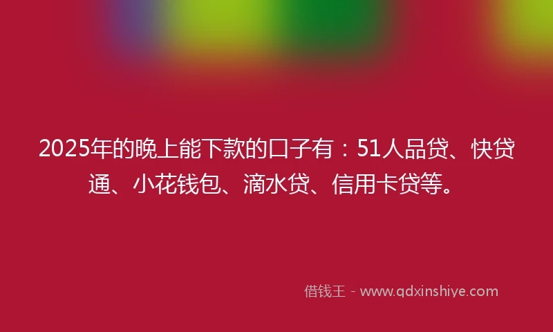 2025年的晚上能下款的口子有：51人品贷、快贷通、小花钱包、滴水贷、信用卡贷等。