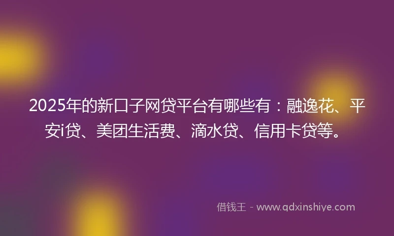 2025年的新口子网贷平台有哪些有:融逸花、平安i贷、美团生活费、滴水贷、信用卡贷等。