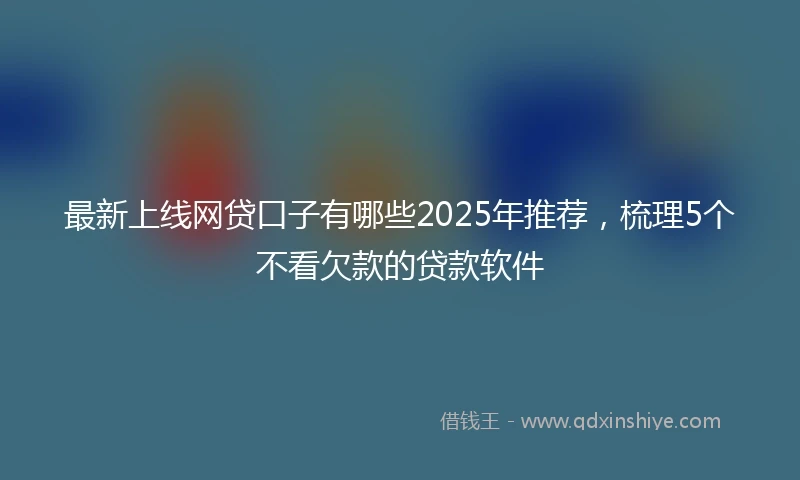 最新上线网贷口子有哪些2025年推荐，梳理5个不看欠款的贷款软件