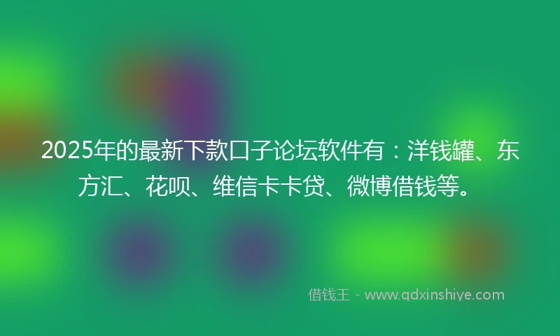 2025年的最新下款口子论坛软件有：洋钱罐、东方汇、花呗、维信卡卡贷、微博借钱等。