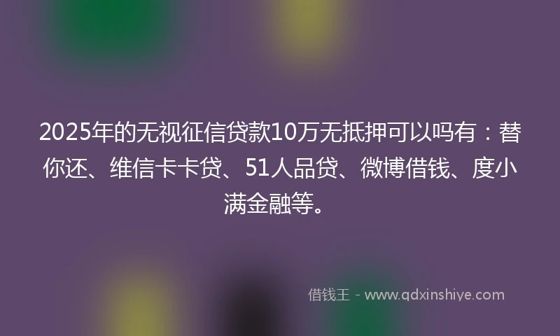 2025年的无视征信贷款10万无抵押可以吗有:替你还、维信卡卡贷、51人品贷、微博借钱、度小满金融等。