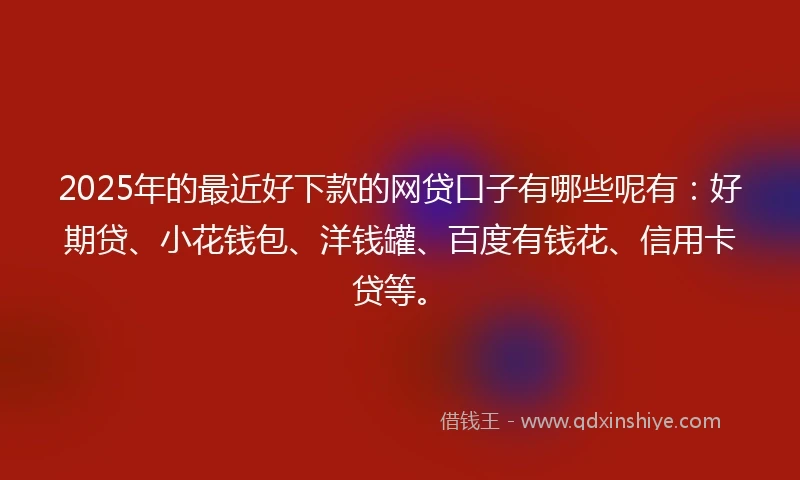 2025年的最近好下款的网贷口子有哪些呢有：好期贷、小花钱包、洋钱罐、百度有钱花、信用卡贷等。