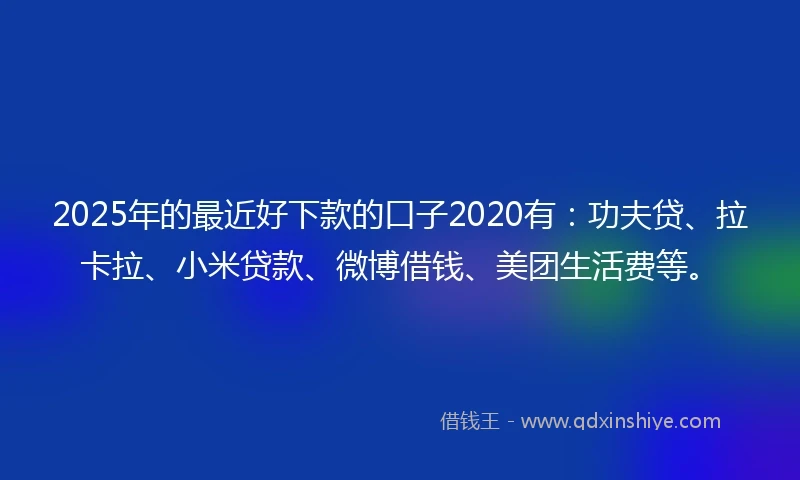 2025年的最近好下款的口子2020有:功夫贷、拉卡拉、小米贷款、微博借钱、美团生活费等。
