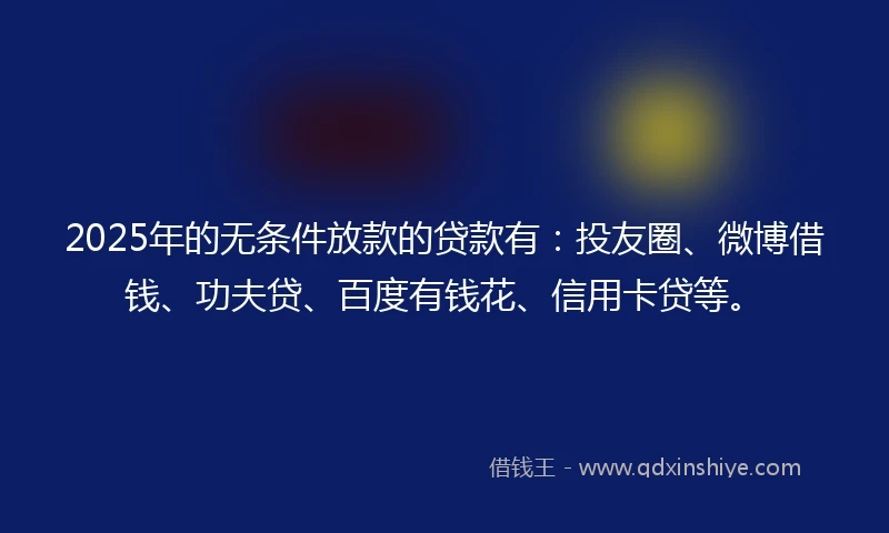 2025年的无条件放款的贷款有：投友圈、微博借钱、功夫贷、百度有钱花、信用卡贷等。