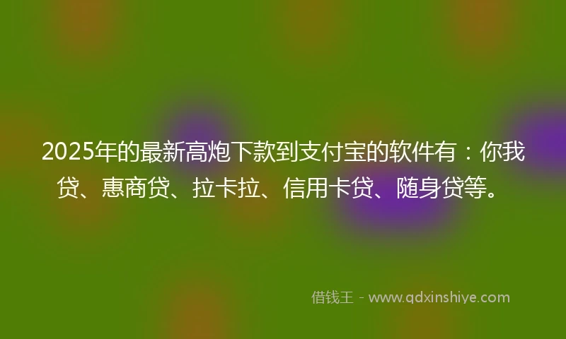 2025年的最新高炮下款到支付宝的软件有：你我贷、惠商贷、拉卡拉、信用卡贷、随身贷等。