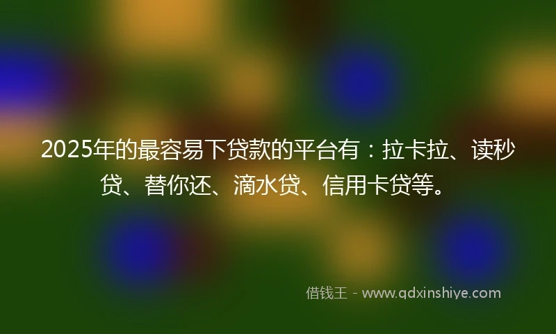 2025年的最容易下贷款的平台有：拉卡拉、读秒贷、替你还、滴水贷、信用卡贷等。