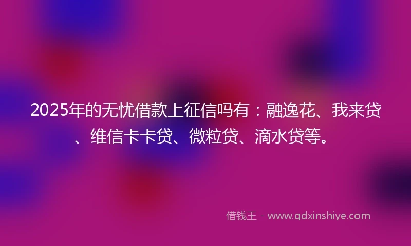 2025年的无忧借款上征信吗有：融逸花、我来贷、维信卡卡贷、微粒贷、滴水贷等。