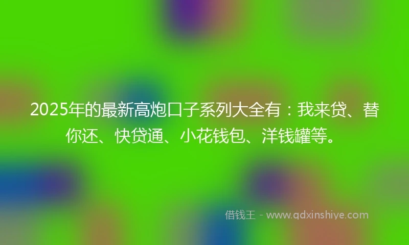 2025年的最新高炮口子系列大全有:我来贷、替你还、快贷通、小花钱包、洋钱罐等。